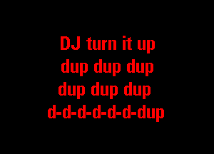 DJ turn it up
dup dup dup

dup dup dup
d-d-d-d-d-d-dup