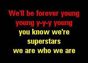 We'll be forever young
young V'Y'Y young

you know we're
superstars
we are who we are