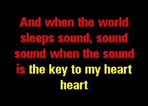 And when the world
sleeps sound, sound
sound when the sound
is the key to my heart
heart