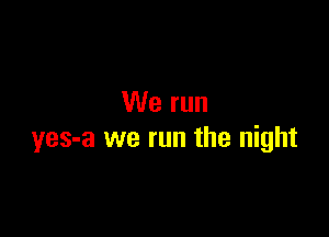 We run

yes-a we run the night