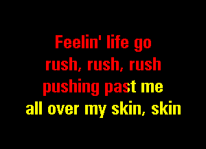 Feelin' life go
rush,rush,rush

pushing past me
all over my skin, skin