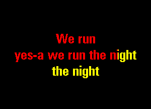 We run

yes-a we run the night
the night