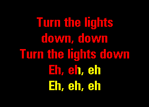 Turn the lights
down, down

Turn the lights down
Eh,eh,eh
Eh,eh,eh