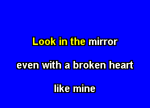 Look in the mirror

even with a broken heart

like mine