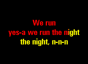 We run

yes-a we run the night
the night. n-n-n