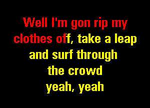 Well I'm gon rip my
clothes off, take a leap

and surf through
the crowd
yeah,yeah