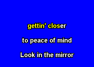 gettin' closer

to peace of mind

Look in the mirror