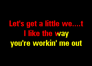 Let's get a little we....t

I like the way
you're workin' me out