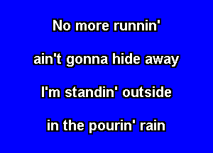 No more runnin'

ain't gonna hide away

I'm standin' outside

in the pourin' rain