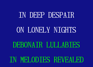 IN DEEP DESPAIR
0N LONELY NIGHTS
DEBONAIR LULLABIES
IN MELODIES REVEALED