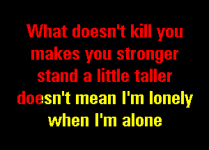 What doesn't kill you
makes you stronger
stand a little taller
doesn't mean I'm lonely
when I'm alone