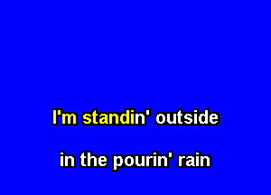 I'm standin' outside

in the pourin' rain