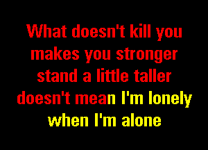 What doesn't kill you
makes you stronger
stand a little taller
doesn't mean I'm lonely
when I'm alone