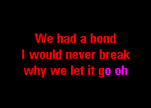 We had a bond

I would never break
why we let it go oh