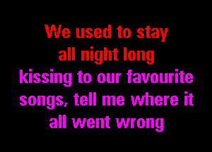 We used to stay
all night long
kissing to our favourite
songs, tell me where it
all went wrong