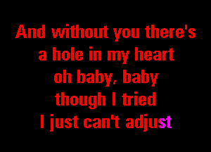 And without you there's
a hole in my heart

oh baby, baby
though I tried
I iust can't adiust