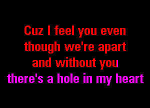 Cuz I feel you even
though we're apart
and without you
there's a hole in my heart