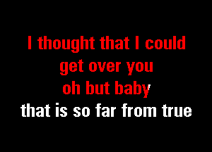 I thought that I could
get over you

oh hut baby
that is so far from true