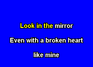 Look in the mirror

Even with a broken heart

like mine