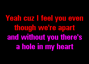 Yeah cuz I feel you even
though we're apart
and without you there's
a hole in my heart