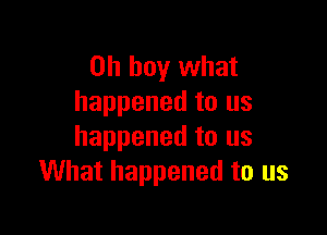 Oh buy what
happened to us

happened to us
What happened to us