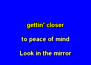 gettin' closer

to peace of mind

Look in the mirror