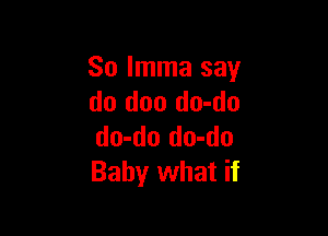 So Imma say
do doo do-do

do-do do-do
Baby what if