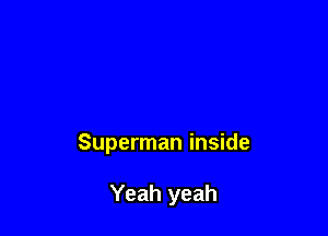 Superman inside

Yeah yeah