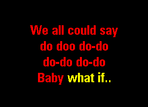 We all could say
do doo do-do

do-do do-do
Baby what if..