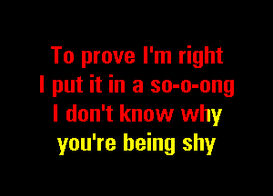 To prove I'm right
I put it in a so-o-ong

I don't know why
you're being shy