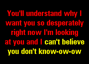 You'll understand why I
want you so desperately
right now I'm looking
at you and I can't believe
you don't know-ow-ow