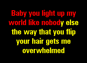 Baby you light up my
world like nobody else
the way that you flip
your hair gets me
overwhelmed