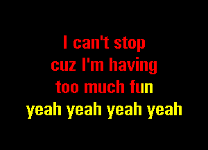 I can't stop
cuz I'm having

too much fun
yeah yeah yeah yeah