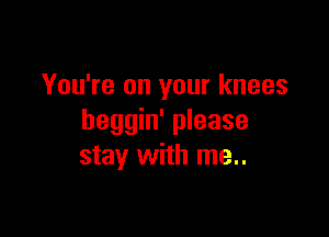 You're on your knees

heggin' please
stay with me..