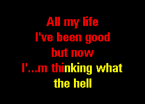 All my life
I've been good

but now
l'...m thinking what
the hell