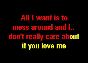 All I want is to
mess around and l..

don't really care about
if you love me