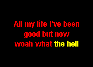 All my life I've been

good but now
woah what the hell