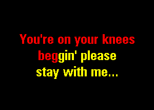 You're on your knees

heggin' please
stay with me...