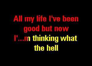 All my life I've been
good but now

I'...m thinking what
the hell