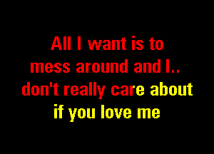 All I want is to
mess around and l..

don't really care about
if you love me