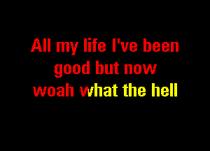 All my life I've been
good but now

woah what the hell