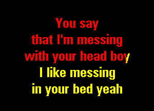 You say
that I'm messing

with your head boy
I like messing
in your bed yeah