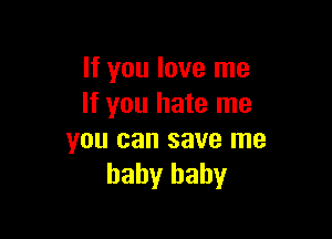 If you love me
If you hate me

you can save me
baby baby