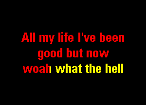 All my life I've been

good but now
woah what the hell