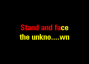 Stand and face

the unkno....wn