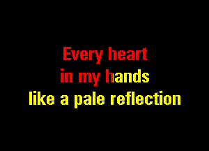 Every heart

in my hands
like a pale reflection