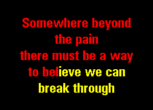 Somewhere beyond
the pain

there must he a way
to believe we can
break through