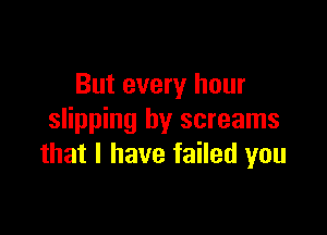 But every hour

slipping by screams
that l have failed you