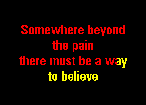 Somewhere beyond
the pain

there must he a way
to believe