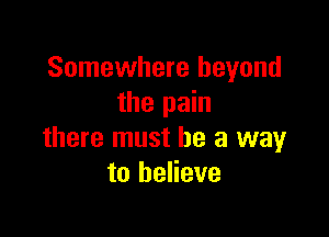 Somewhere beyond
the pain

there must he a way
to believe